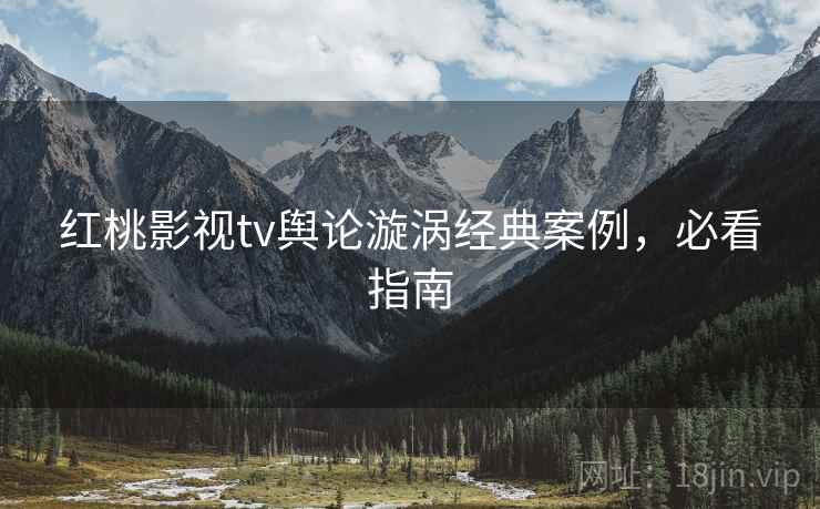红桃影视tv舆论漩涡经典案例，必看指南