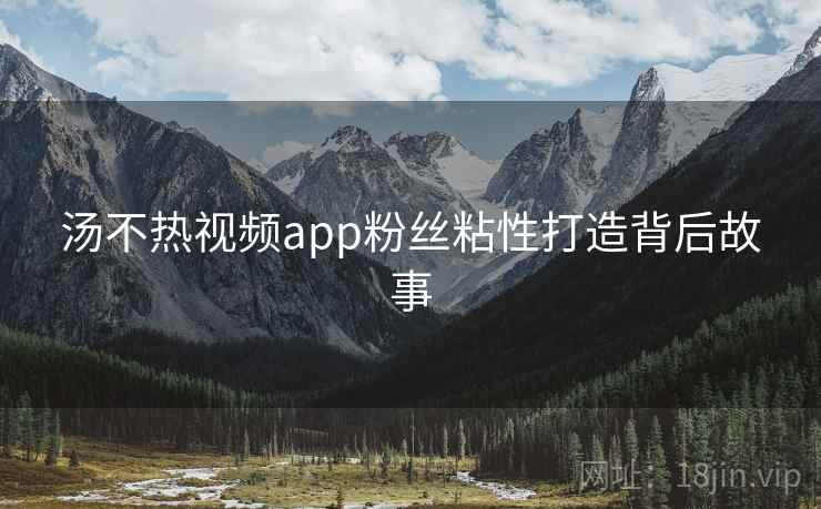 汤不热视频app粉丝粘性打造背后故事