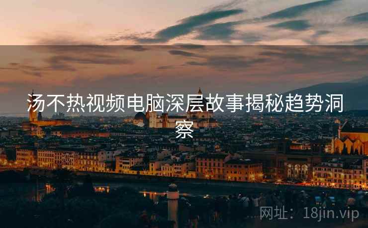 汤不热视频电脑深层故事揭秘趋势洞察