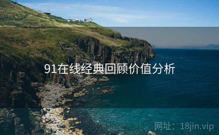 91在线经典回顾价值分析