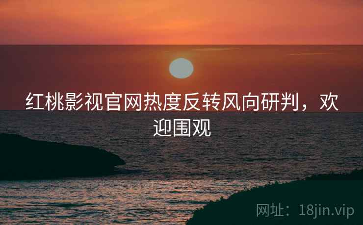 红桃影视官网热度反转风向研判，欢迎围观