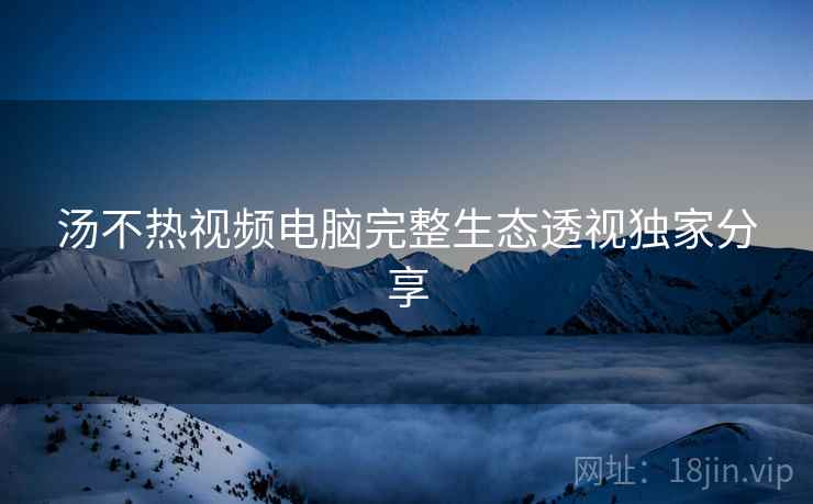 汤不热视频电脑完整生态透视独家分享