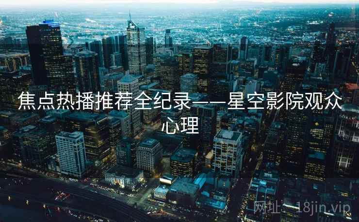 焦点热播推荐全纪录——星空影院观众心理
