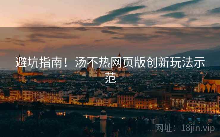避坑指南！汤不热网页版创新玩法示范