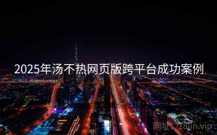 2025年汤不热网页版跨平台成功案例