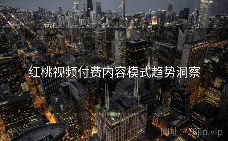 红桃视频付费内容模式趋势洞察