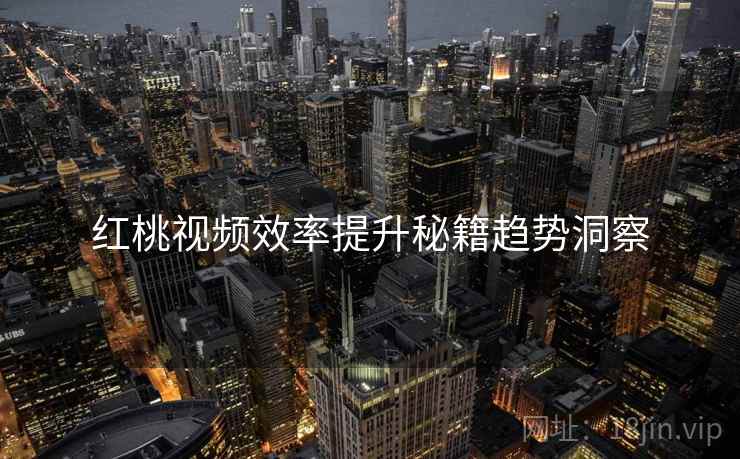 红桃视频效率提升秘籍趋势洞察