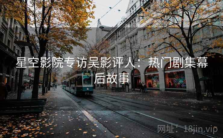 星空影院专访吴影评人：热门剧集幕后故事