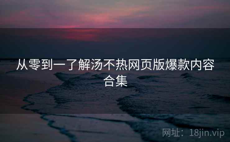 从零到一了解汤不热网页版爆款内容合集