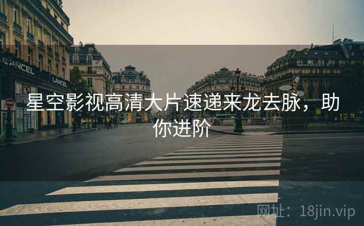 星空影视高清大片速递来龙去脉，助你进阶