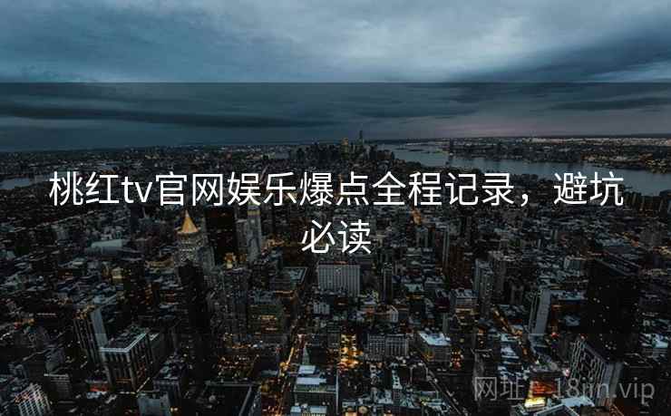 桃红tv官网娱乐爆点全程记录，避坑必读