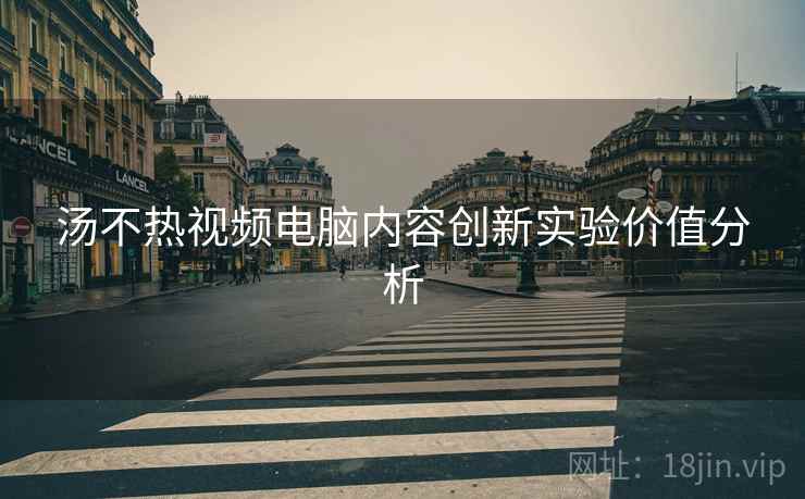 汤不热视频电脑内容创新实验价值分析