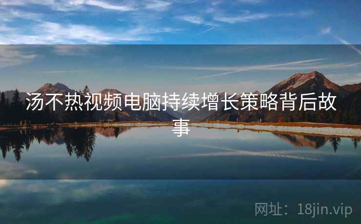 汤不热视频电脑持续增长策略背后故事