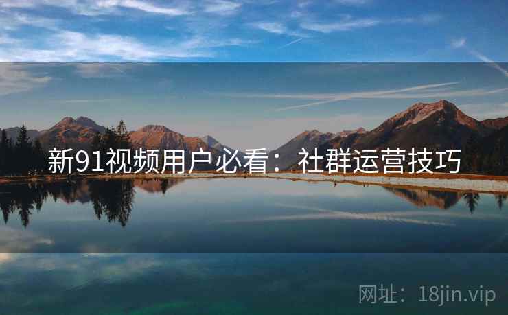 新91视频用户必看：社群运营技巧