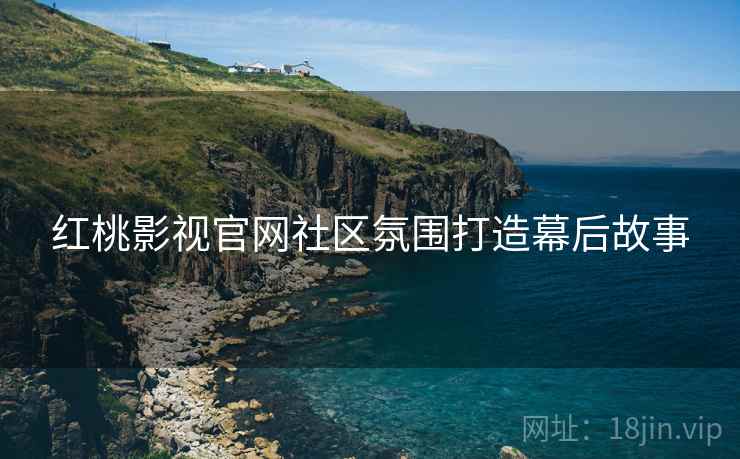 红桃影视官网社区氛围打造幕后故事