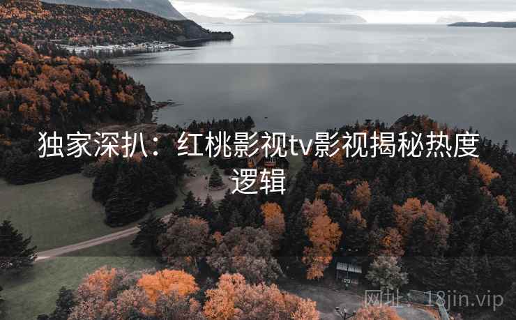 独家深扒：红桃影视tv影视揭秘热度逻辑