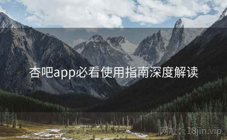 杏吧app必看使用指南深度解读